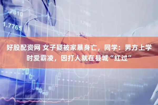 好股配资网 女子疑被家暴身亡，同学：男方上学时爱霸凌，因打人就在县城“红过”