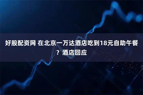 好股配资网 在北京一万达酒店吃到18元自助午餐？酒店回应