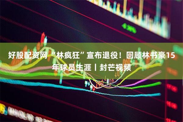 好股配资网 “林疯狂”宣布退役！回顾林书豪15年球员生涯丨封芒视频