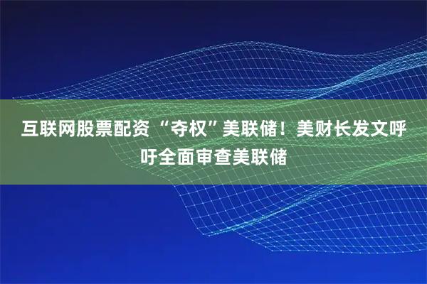 互联网股票配资 “夺权”美联储！美财长发文呼吁全面审查美联储