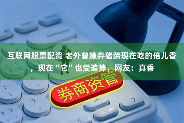 互联网股票配资 老外曾嫌弃猪蹄现在吃的倍儿香，现在“它”也受追捧，网友：真香