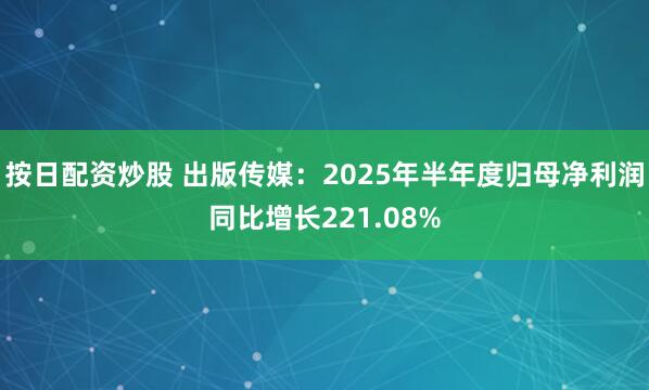 按日配资炒股 出版传媒：2025年半年度归母净利润同比增长221.08%