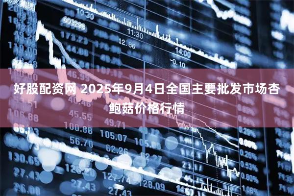 好股配资网 2025年9月4日全国主要批发市场杏鲍菇价格行情