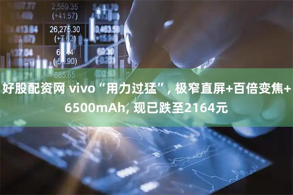 好股配资网 vivo“用力过猛”, 极窄直屏+百倍变焦+6500mAh, 现已跌至2164元