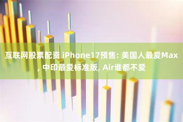 互联网股票配资 iPhone17预售: 美国人最爱Max, 中印最爱标准版, Air谁都不爱