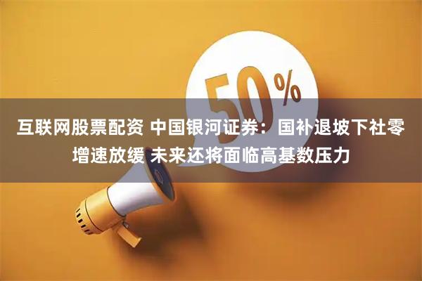互联网股票配资 中国银河证券：国补退坡下社零增速放缓 未来还将面临高基数压力