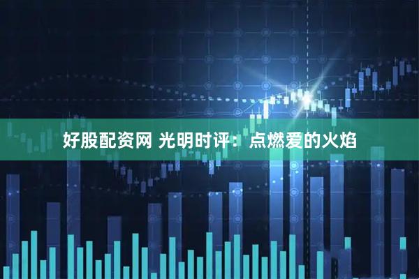 好股配资网 光明时评：点燃爱的火焰