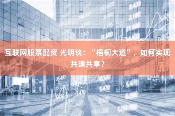 互联网股票配资 光明谈：“梧桐大道”，如何实现共建共享？