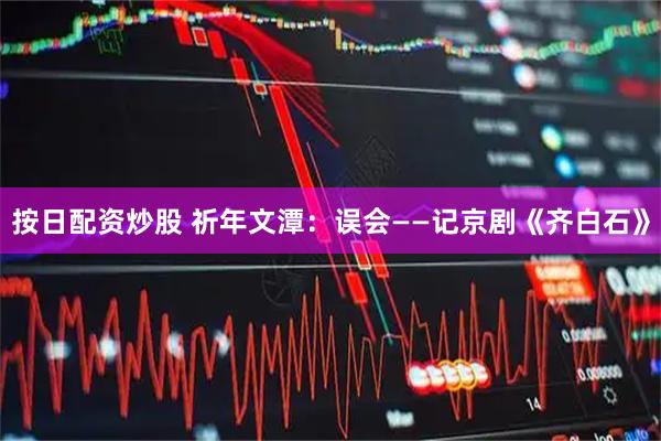 按日配资炒股 祈年文潭：误会——记京剧《齐白石》