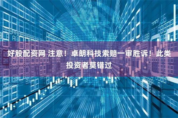 好股配资网 注意！卓朗科技索赔一审胜诉！此类投资者莫错过