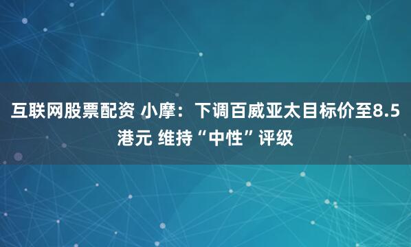 互联网股票配资 小摩：下调百威亚太目标价至8.5港元 维持“中性”评级