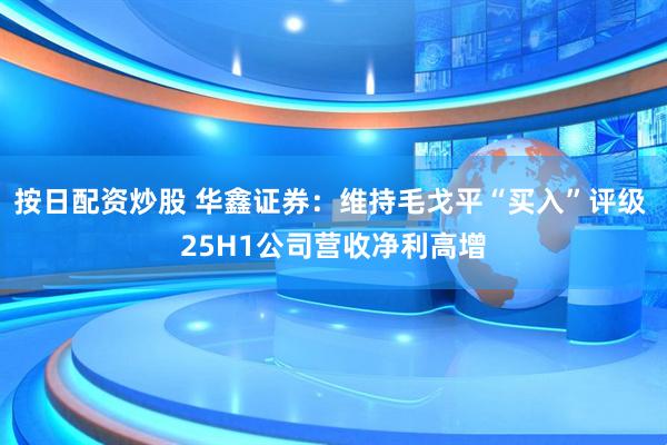 按日配资炒股 华鑫证券：维持毛戈平“买入”评级 25H1公司营收净利高增