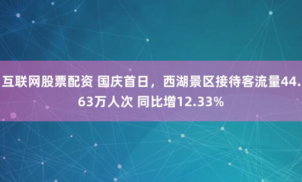 互联网股票配资 国庆首日，西湖景区接待客流量44.63万人次 同比增12.33%