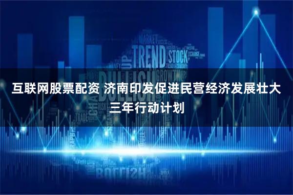 互联网股票配资 济南印发促进民营经济发展壮大三年行动计划