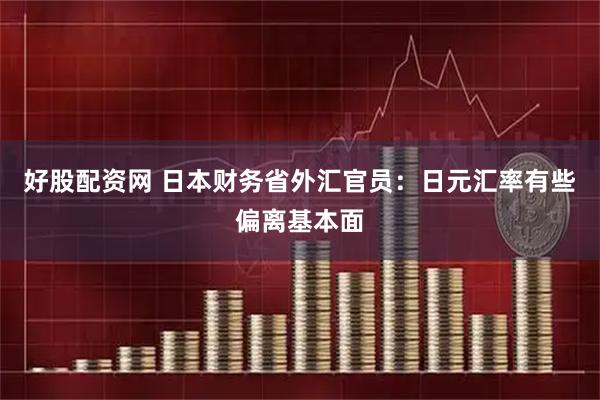 好股配资网 日本财务省外汇官员：日元汇率有些偏离基本面