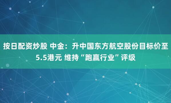 按日配资炒股 中金：升中国东方航空股份目标价至5.5港元 维持“跑赢行业”评级