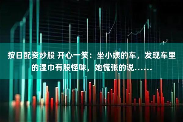 按日配资炒股 开心一笑：坐小姨的车，发现车里的湿巾有股怪味，她慌张的说……
