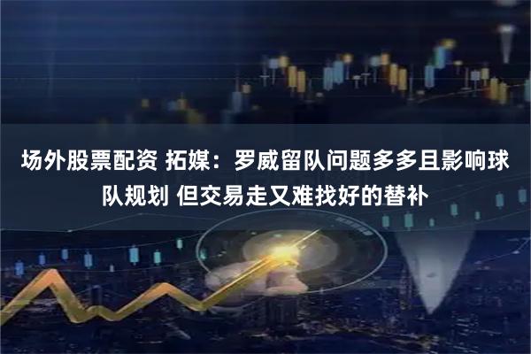 场外股票配资 拓媒：罗威留队问题多多且影响球队规划 但交易走又难找好的替补