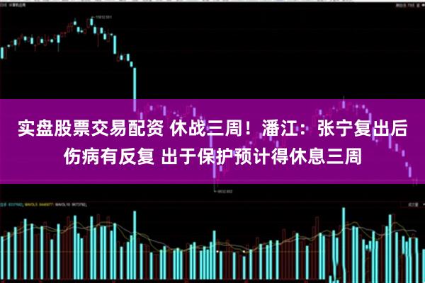 实盘股票交易配资 休战三周！潘江：张宁复出后伤病有反复 出于保护预计得休息三周
