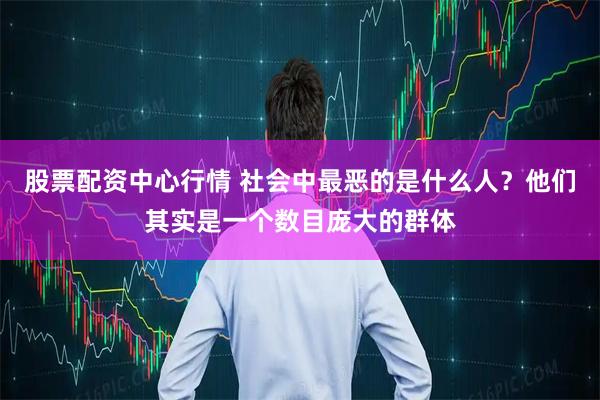 股票配资中心行情 社会中最恶的是什么人？他们其实是一个数目庞大的群体