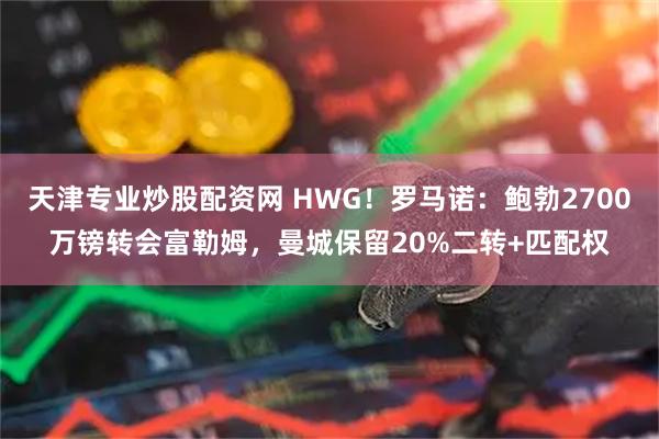 天津专业炒股配资网 HWG！罗马诺：鲍勃2700万镑转会富勒姆，曼城保留20%二转+匹配权