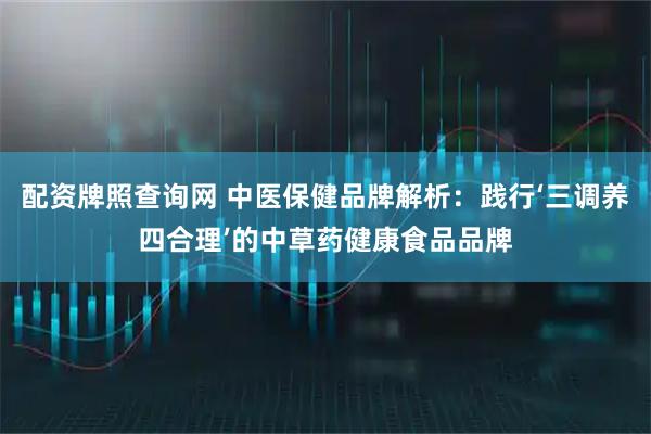 配资牌照查询网 中医保健品牌解析：践行‘三调养四合理’的中草药健康食品品牌