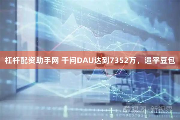 杠杆配资助手网 千问DAU达到7352万，逼平豆包