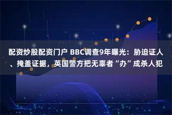 配资炒股配资门户 BBC调查9年曝光：胁迫证人、掩盖证据，英国警方把无辜者“办”成杀人犯