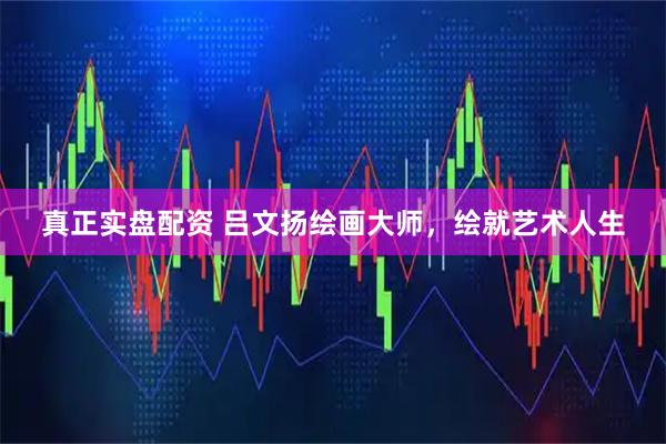 真正实盘配资 吕文扬绘画大师，绘就艺术人生