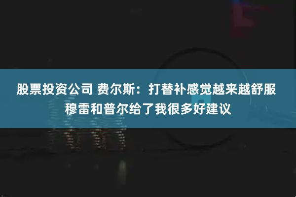 股票投资公司 费尔斯：打替补感觉越来越舒服 穆雷和普尔给了我很多好建议