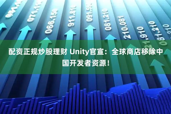 配资正规炒股理财 Unity官宣：全球商店移除中国开发者资源！