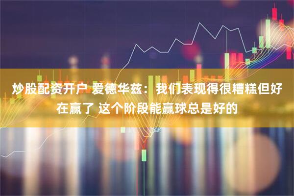 炒股配资开户 爱德华兹：我们表现得很糟糕但好在赢了 这个阶段能赢球总是好的