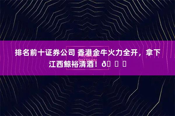 排名前十证券公司 香港金牛火力全开，拿下江西鲸裕清酒！🌟