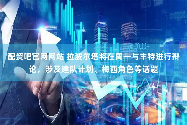 配资吧官网网站 拉波尔塔将在周一与丰特进行辩论，涉及建队计划、梅西角色等话题