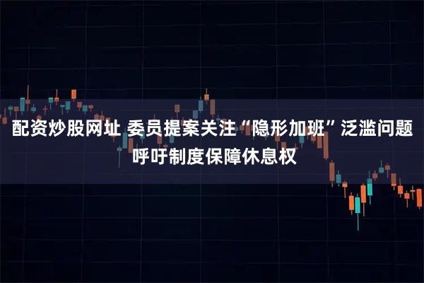 配资炒股网址 委员提案关注“隐形加班”泛滥问题 呼吁制度保障休息权