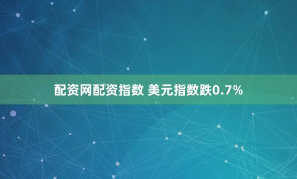 配资网配资指数 美元指数跌0.7%
