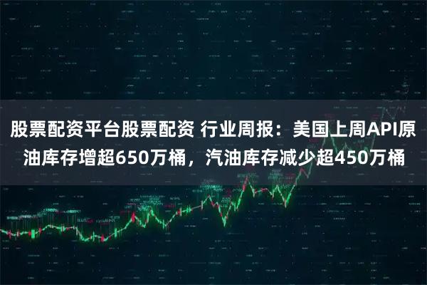 股票配资平台股票配资 行业周报：美国上周API原油库存增超650万桶，汽油库存减少超450万桶