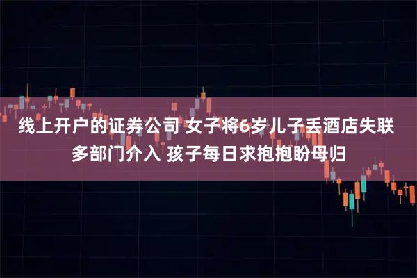 线上开户的证券公司 女子将6岁儿子丢酒店失联 多部门介入 孩子每日求抱抱盼母归