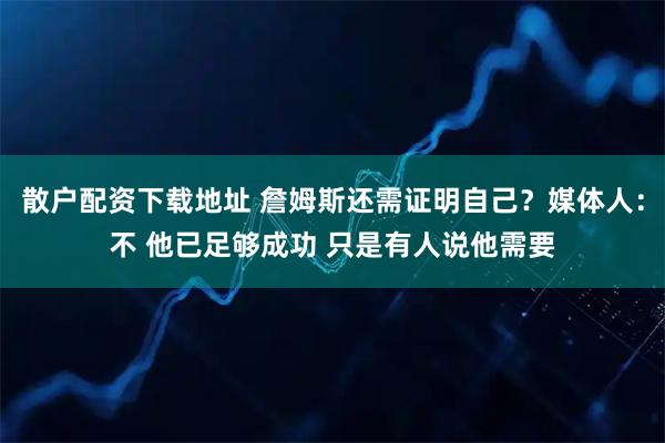 散户配资下载地址 詹姆斯还需证明自己？媒体人：不 他已足够成功 只是有人说他需要