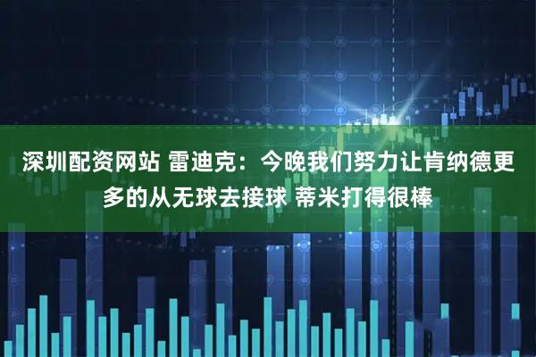 深圳配资网站 雷迪克：今晚我们努力让肯纳德更多的从无球去接球 蒂米打得很棒