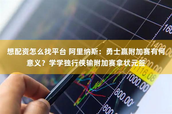 想配资怎么找平台 阿里纳斯：勇士赢附加赛有何意义？学学独行侠输附加赛拿状元签