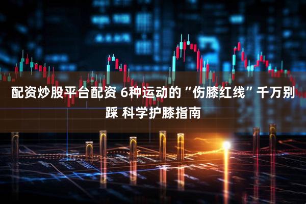 配资炒股平台配资 6种运动的“伤膝红线”千万别踩 科学护膝指南