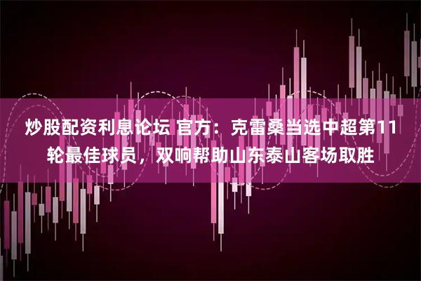炒股配资利息论坛 官方：克雷桑当选中超第11轮最佳球员，双响帮助山东泰山客场取胜