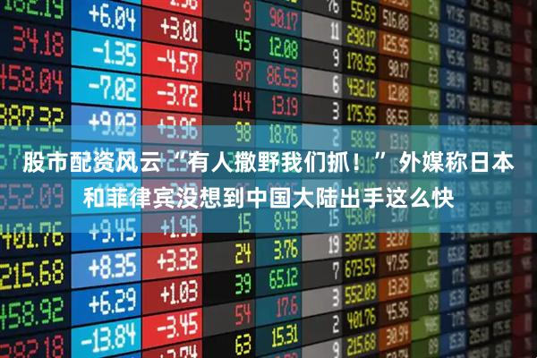 股市配资风云 “有人撒野我们抓！” 外媒称日本和菲律宾没想到中国大陆出手这么快